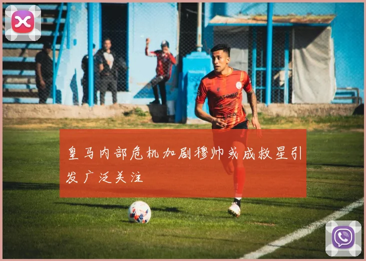 皇马内部危机加剧穆帅或成救星引发广泛关注