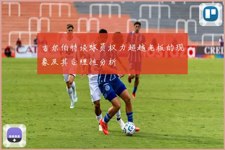 吉尔伯特谈球员权力超越老板的现象及其合理性分析
