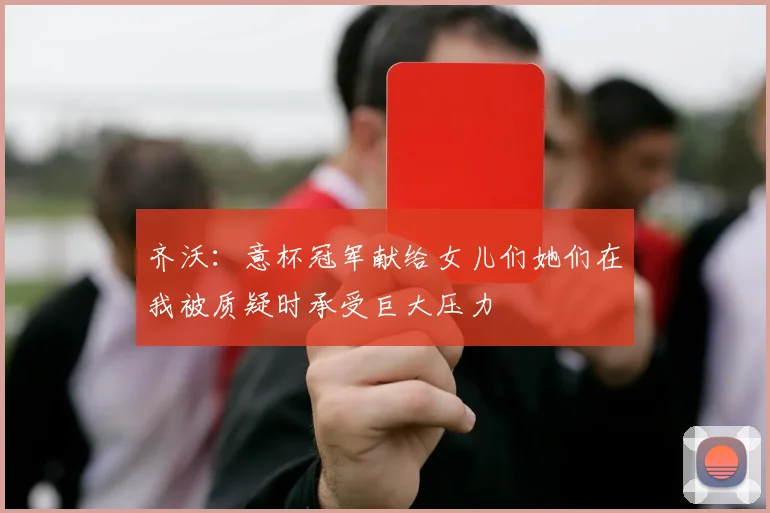 齐沃：意杯冠军献给女儿们她们在我被质疑时承受巨大压力
