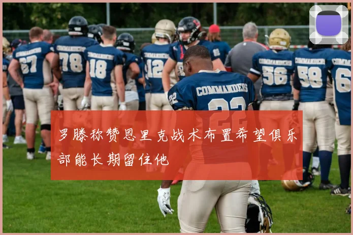 罗滕称赞恩里克战术布置希望俱乐部能长期留住他