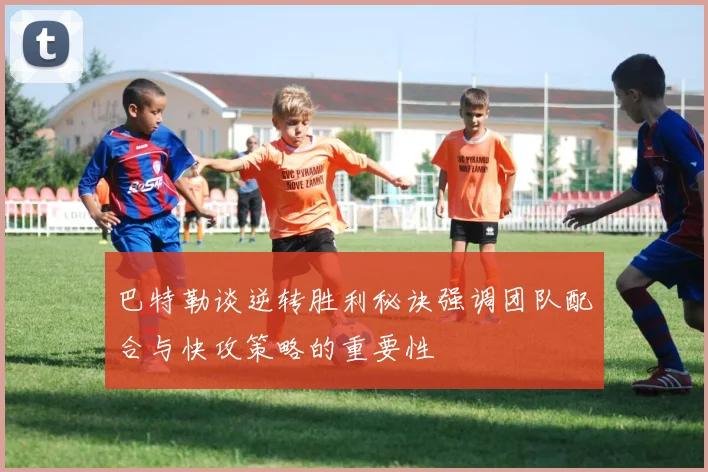 巴特勒谈逆转胜利秘诀强调团队配合与快攻策略的重要性