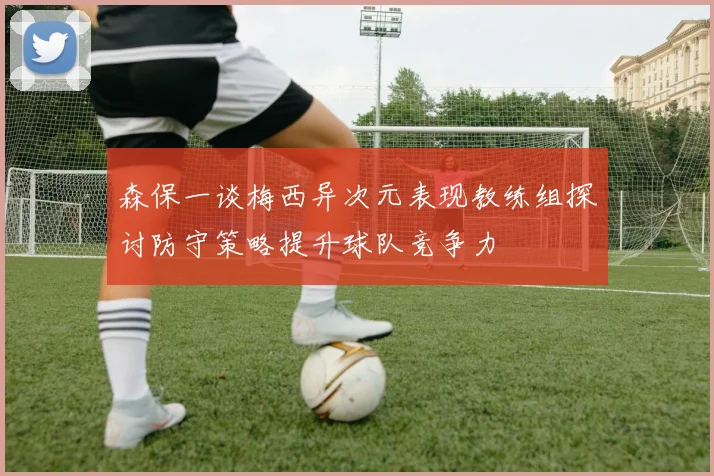 森保一谈梅西异次元表现教练组探讨防守策略提升球队竞争力