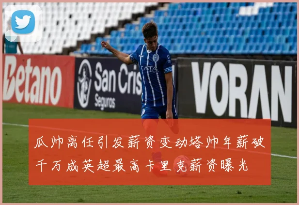 瓜帅离任引发薪资变动塔帅年薪破千万成英超最高卡里克薪资曝光