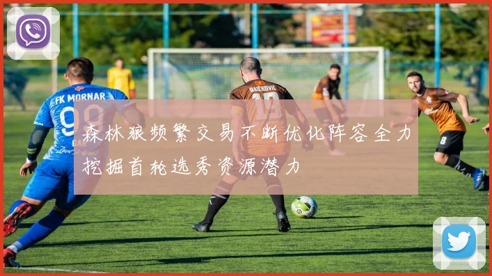 森林狼频繁交易不断优化阵容全力挖掘首轮选秀资源潜力