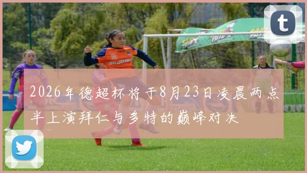 2026年德超杯将于8月23日凌晨两点半上演拜仁与多特的巅峰对决