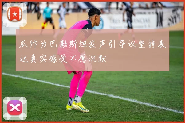 瓜帅为巴勒斯坦发声引争议坚持表达真实感受不愿沉默