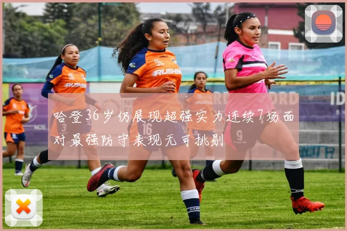 哈登36岁仍展现超强实力连续7场面对最强防守表现无可挑剔