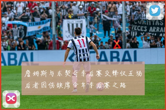 詹姆斯与东契奇季后赛交锋仅五场后者因伤缺席今年季后赛之路