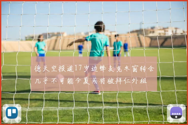 德天空报道17岁边锋麦克冬窗转会几乎不可能今夏或将被拜仁外租