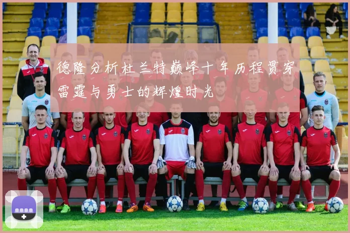德隆分析杜兰特巅峰十年历程贯穿雷霆与勇士的辉煌时光