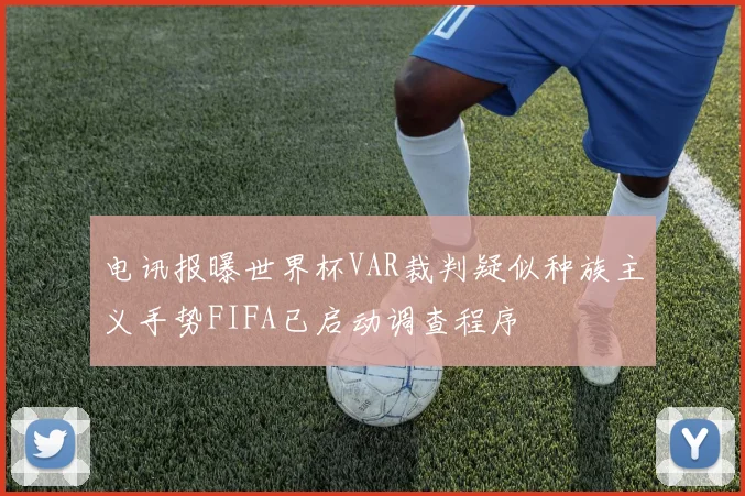 电讯报曝世界杯VAR裁判疑似种族主义手势FIFA已启动调查程序