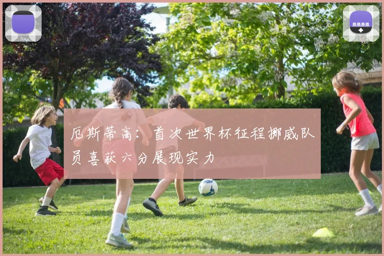 厄斯蒂高：首次世界杯征程挪威队员喜获六分展现实力