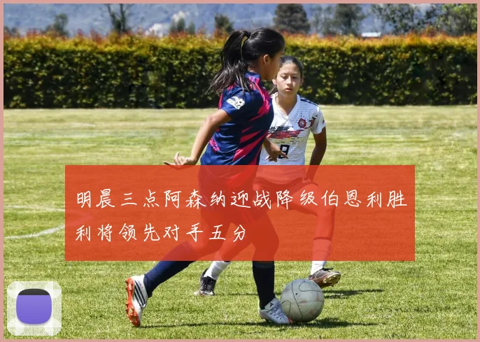 明晨三点阿森纳迎战降级伯恩利胜利将领先对手五分