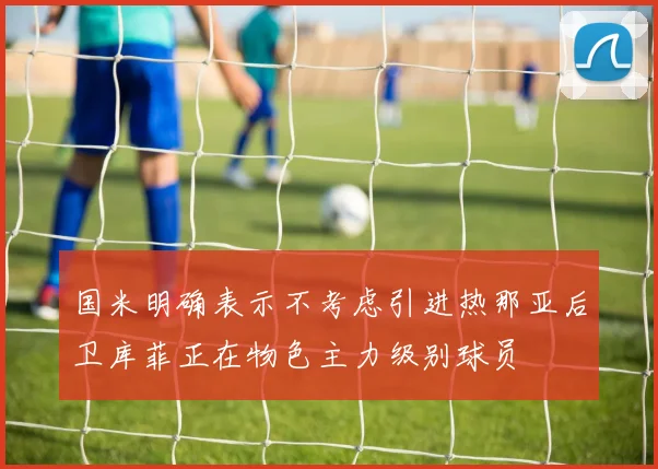 国米明确表示不考虑引进热那亚后卫库菲正在物色主力级别球员