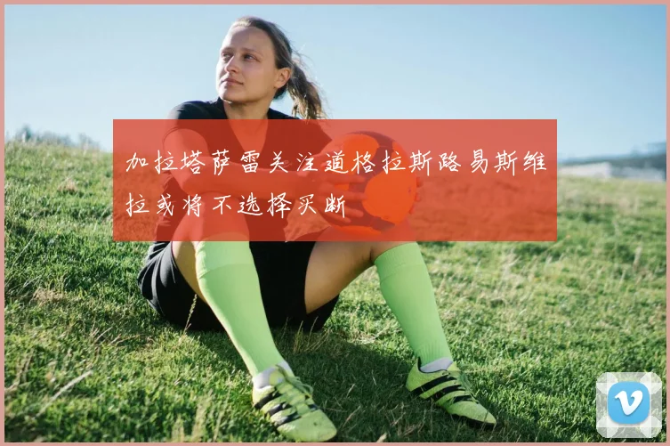 加拉塔萨雷关注道格拉斯路易斯维拉或将不选择买断