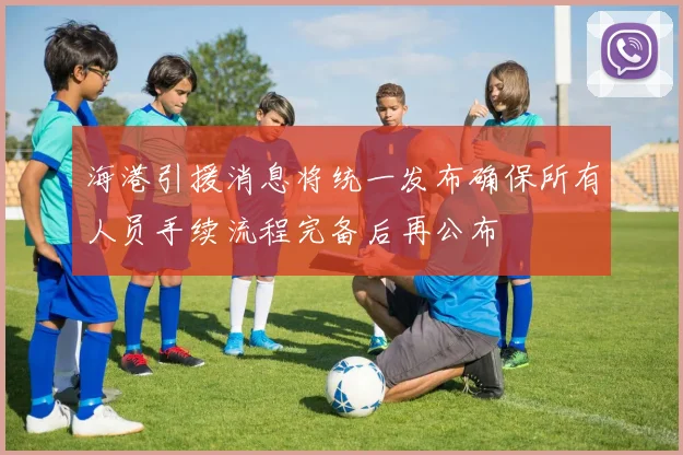 海港引援消息将统一发布确保所有人员手续流程完备后再公布