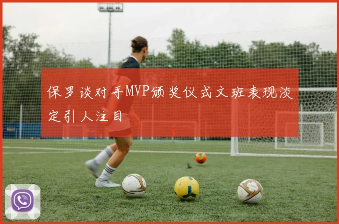 保罗谈对手MVP颁奖仪式文班表现淡定引人注目