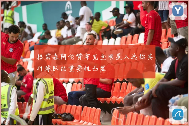 格雷森阿伦赞布克全明星入选称其对球队的重要性凸显