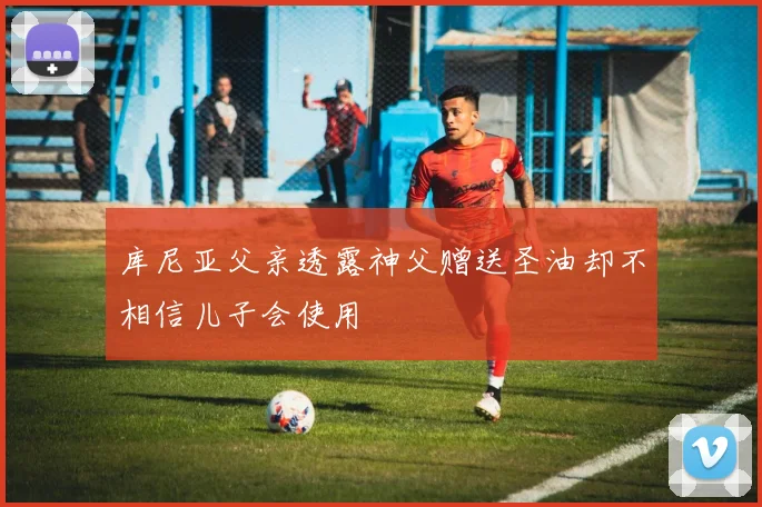 库尼亚父亲透露神父赠送圣油却不相信儿子会使用