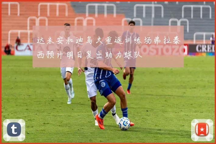 达米安和迪乌夫重返训练场弗拉泰西预计明日复出助力球队
