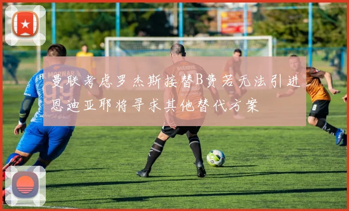 曼联考虑罗杰斯接替B费若无法引进恩迪亚耶将寻求其他替代方案