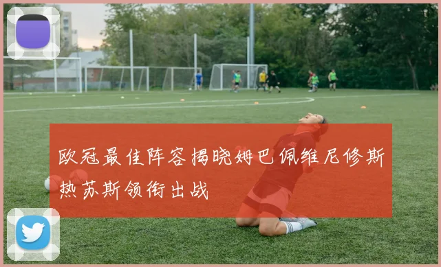 欧冠最佳阵容揭晓姆巴佩维尼修斯热苏斯领衔出战