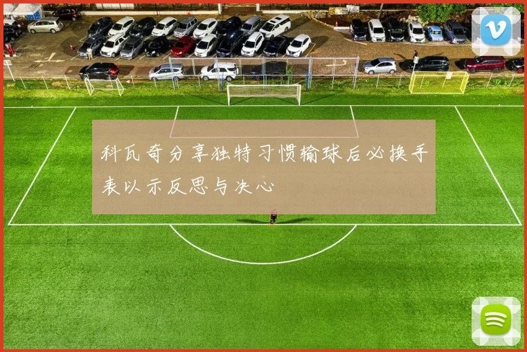 科瓦奇分享独特习惯输球后必换手表以示反思与决心