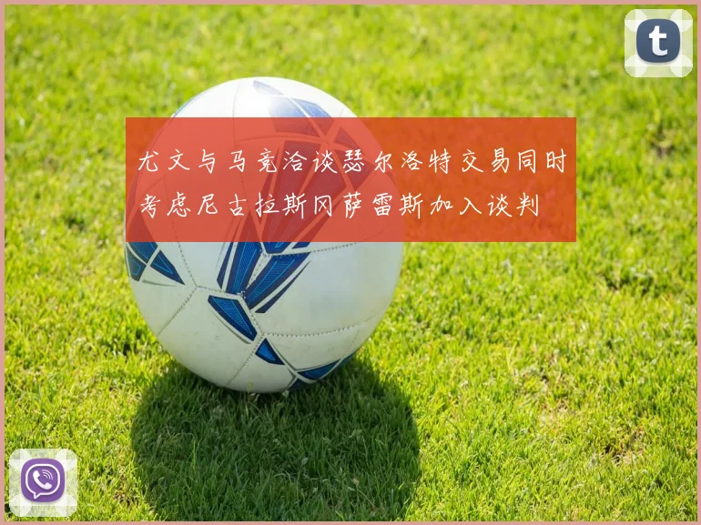 尤文与马竞洽谈瑟尔洛特交易同时考虑尼古拉斯冈萨雷斯加入谈判