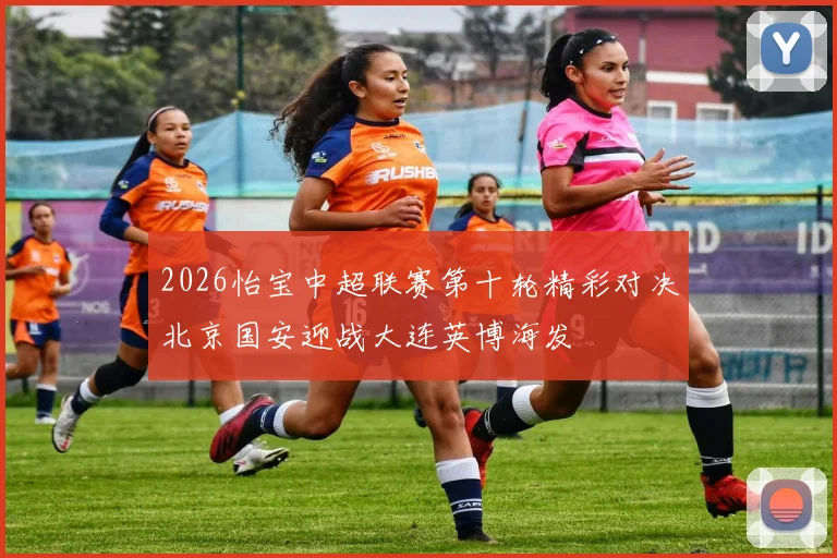 2026怡宝中超联赛第十轮精彩对决北京国安迎战大连英博海发