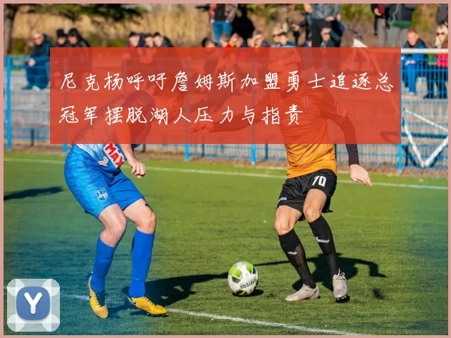 尼克杨呼吁詹姆斯加盟勇士追逐总冠军摆脱湖人压力与指责