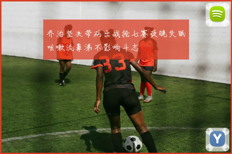 乔治坚决带病出战抢七赛夜晚失眠咳嗽流鼻涕不影响斗志